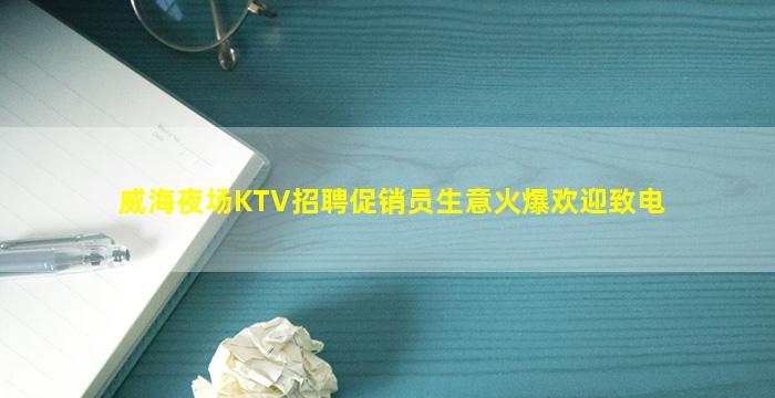 威海夜场KTV招聘促销员生意火爆欢迎致电