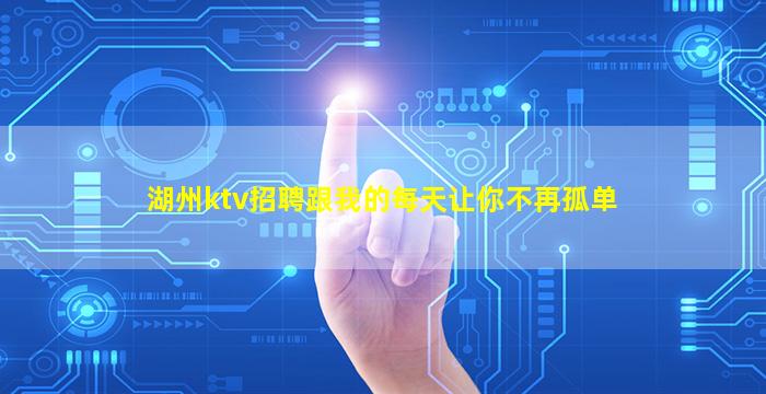 湖州ktv招聘跟我的每天让你不再孤单