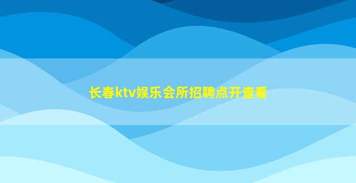 长春ktv娱乐会所招聘点开查看